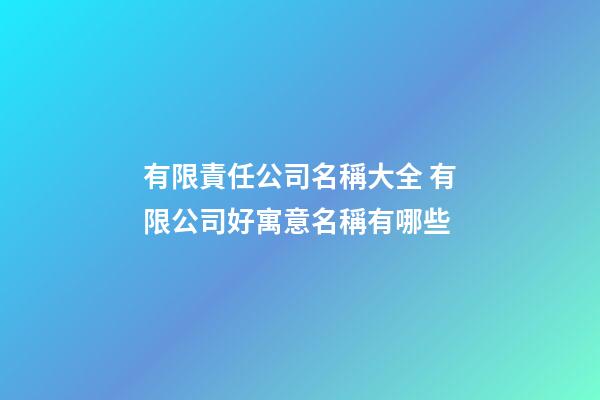 有限責任公司名稱大全 有限公司好寓意名稱有哪些-第1張-公司起名-玄機派